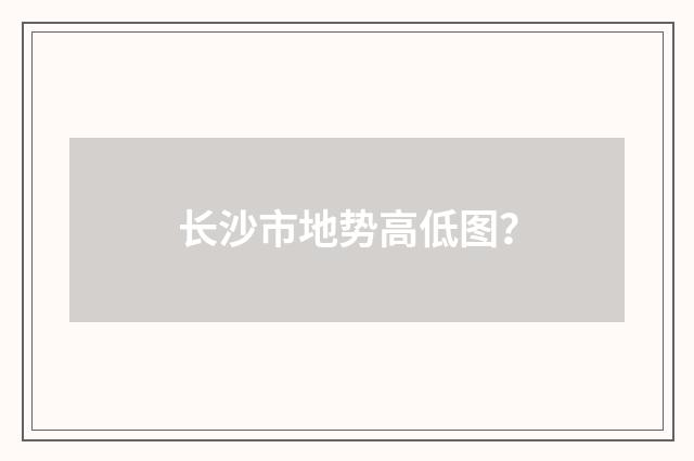 长沙市地势高低图？