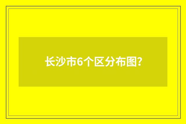 长沙市6个区分布图?