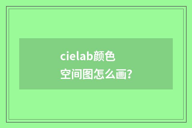 cielab颜色空间图怎么画？