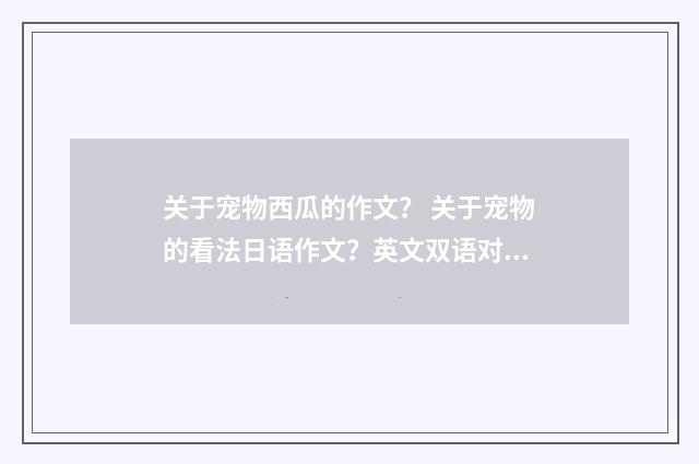 关于宠物西瓜的作文？ 关于宠物的看法日语作文？英文双语对照