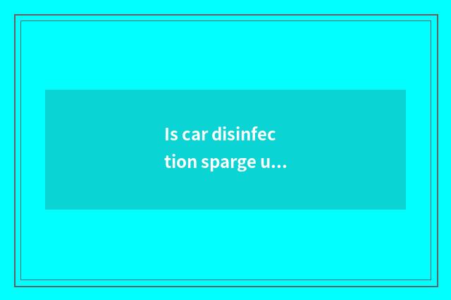 Is car disinfection sparge useful?