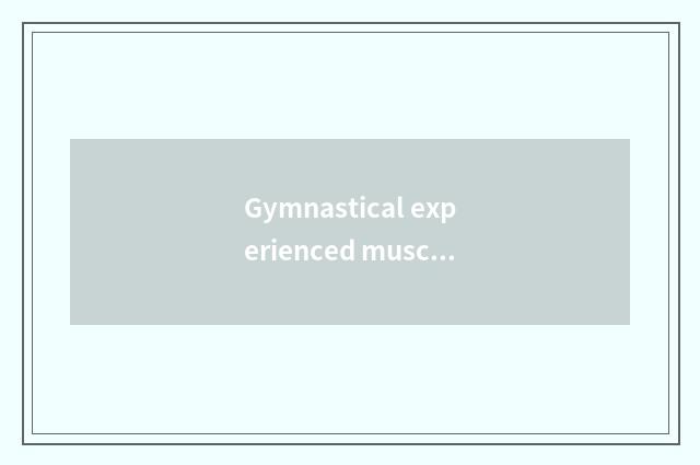 Gymnastical experienced muscle, is the person with old framework experienced is 