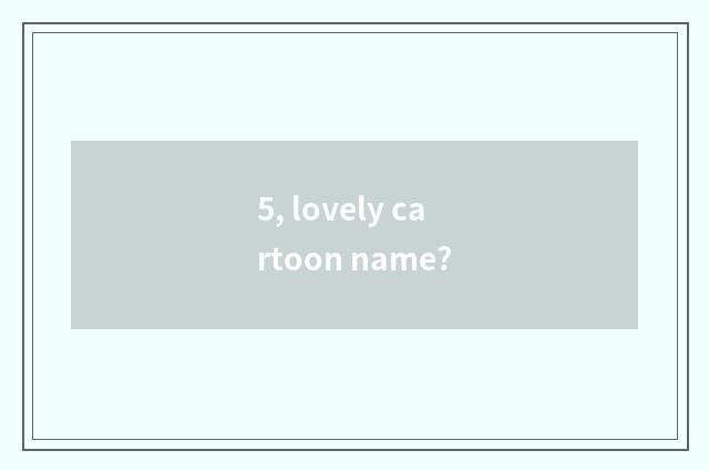 5, lovely cartoon name?