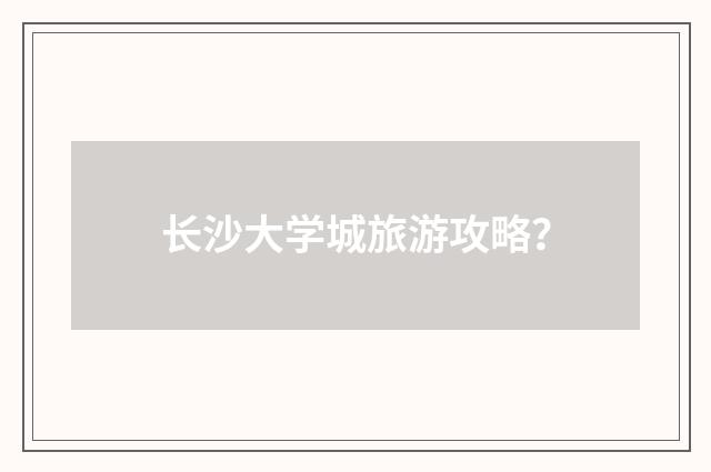 长沙大学城旅游攻略?