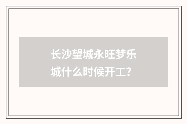 长沙望城永旺梦乐城什么时候开工？