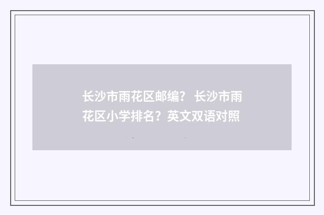 长沙市雨花区邮编？ 长沙市雨花区小学排名？英文双语对照
