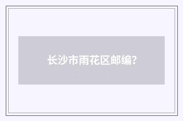长沙市雨花区邮编？