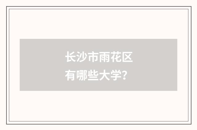 长沙市雨花区有哪些大学？