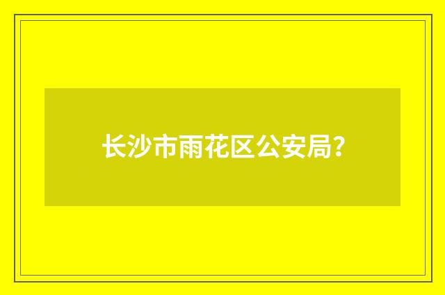 长沙市雨花区公安局？