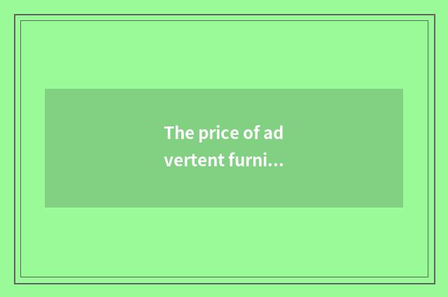 The price of advertent furniture and origin