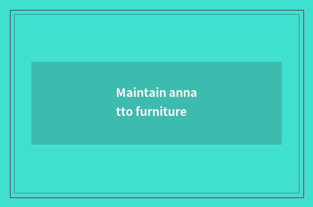 Maintain annatto furniture