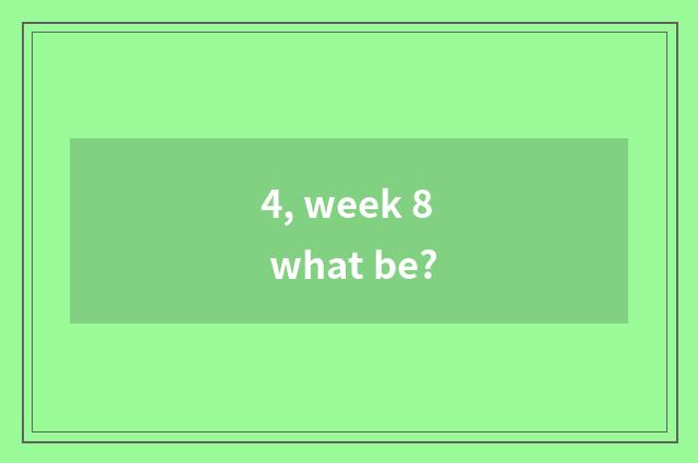 4, week 8 what be?
