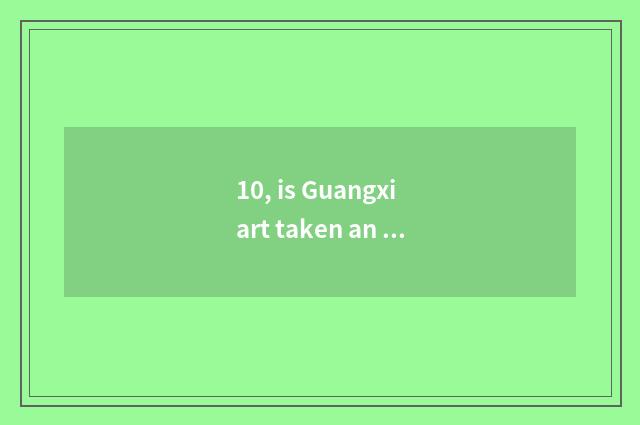 10, is Guangxi art taken an examination of groom the school which are good?