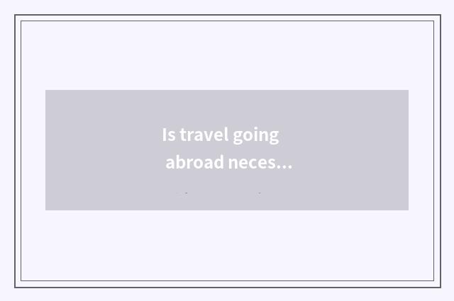 Is travel going abroad necessary detailed list and preparation?