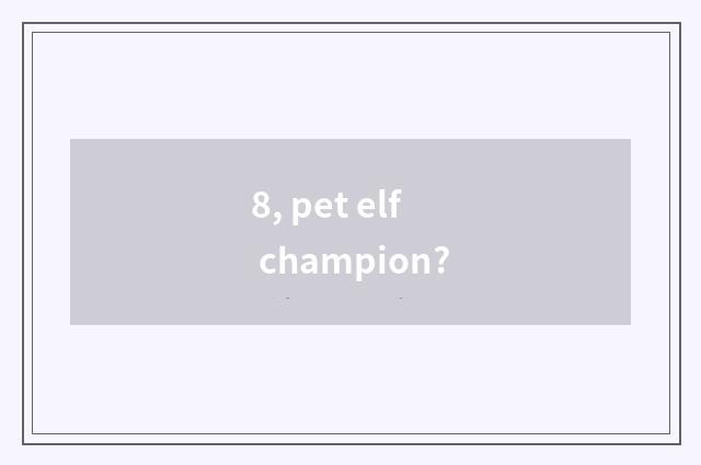 8, pet elf champion?