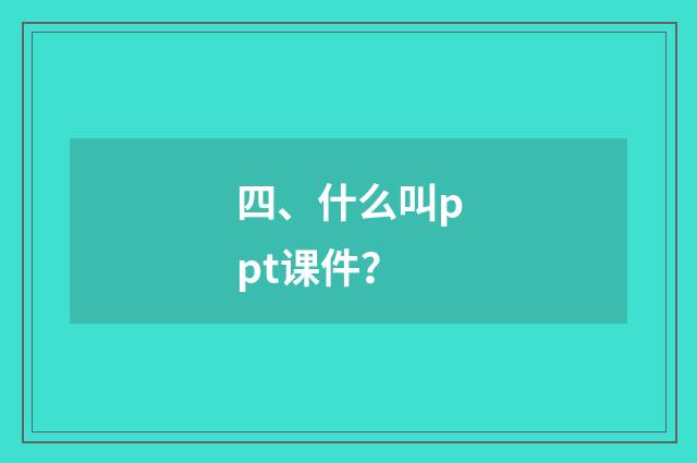 四、什么叫ppt课件？