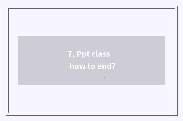 7, Ppt class how to end?