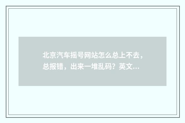 北京汽车摇号网站怎么总上不去，总报错，出来一堆乱码？英文双语对照