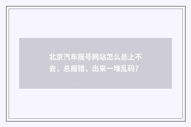 北京汽车摇号网站怎么总上不去，总报错，出来一堆乱码？