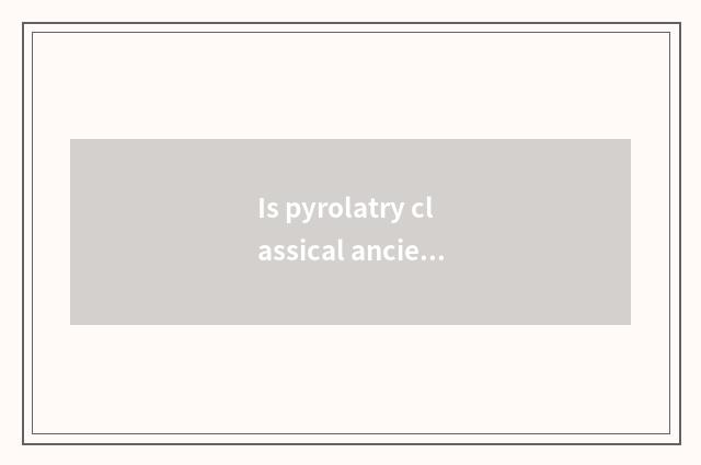 Is pyrolatry classical ancient codes and records?