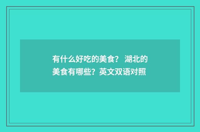 有什么好吃的美食？ 湖北的美食有哪些？英文双语对照