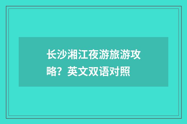 长沙湘江夜游旅游攻略？英文双语对照