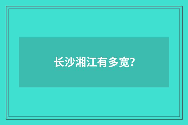 长沙湘江有多宽？