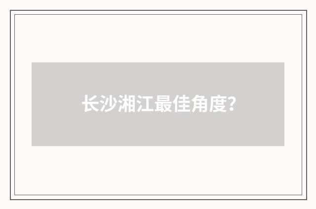 长沙湘江最佳角度？