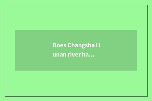 Does Changsha Hunan river have many wide?