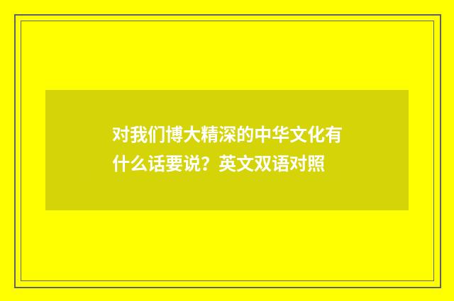 对我们博大精深的中华文化有什么话要说？英文双语对照