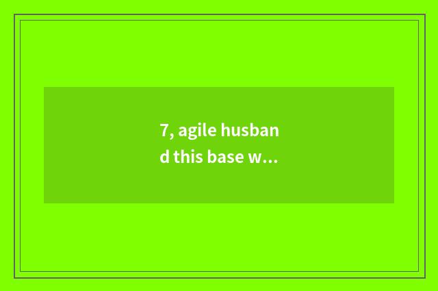 7, agile husband this base why to call Xiaosi radical?