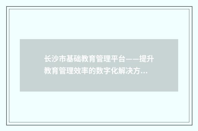 长沙市基础教育管理平台——提升教育管理效率的数字化解决方案英文双语对照
