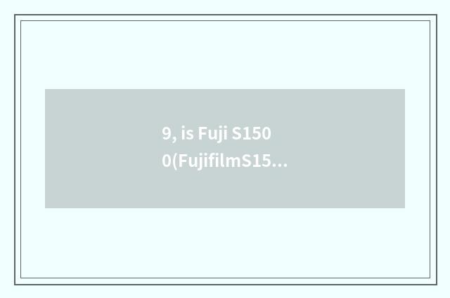 9, is Fuji S1500(FujifilmS1500) good use?
