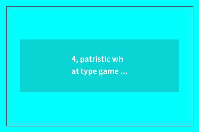 4, patristic what type game be?