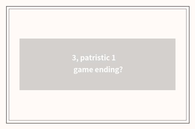 3, patristic 1 game ending?