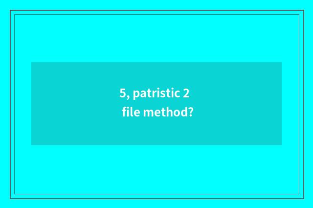 5, patristic 2 file method?