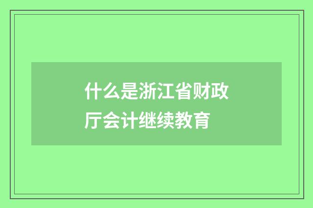 什么是浙江省财政厅会计继续教育