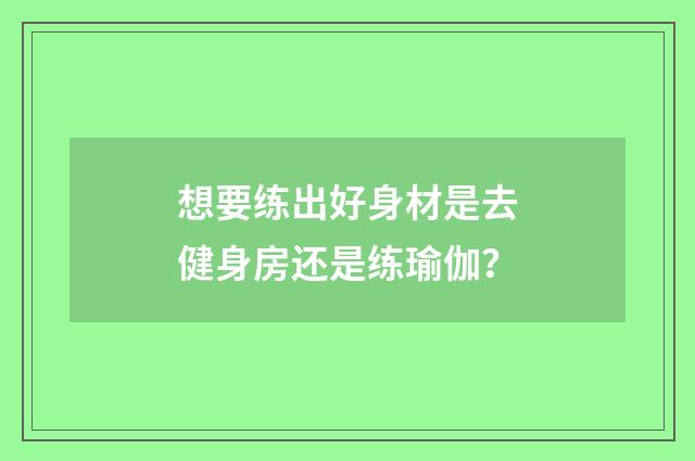 想要练出好身材是去健身房还是练瑜伽？