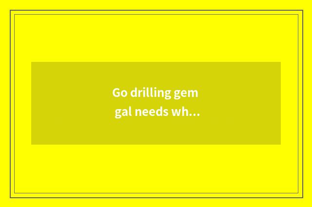 Go drilling gem gal needs what to dress wear?