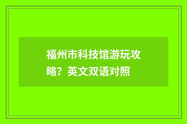 福州市科技馆游玩攻略？英文双语对照