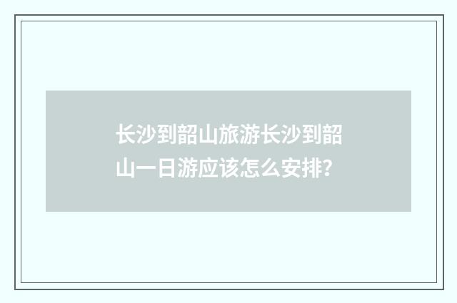 长沙到韶山旅游长沙到韶山一日游应该怎么安排？