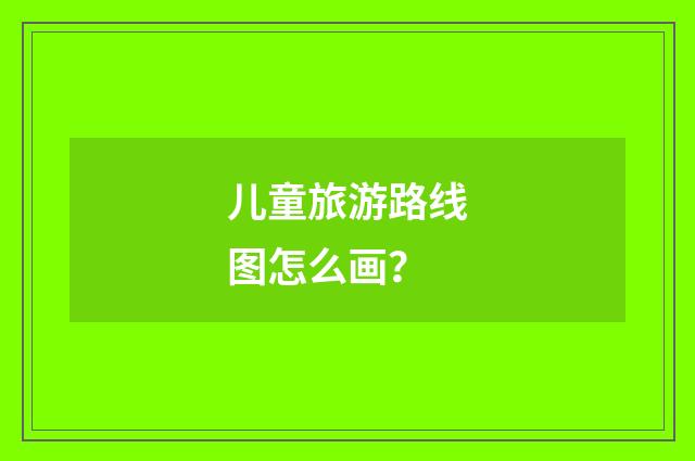 儿童旅游路线图怎么画？