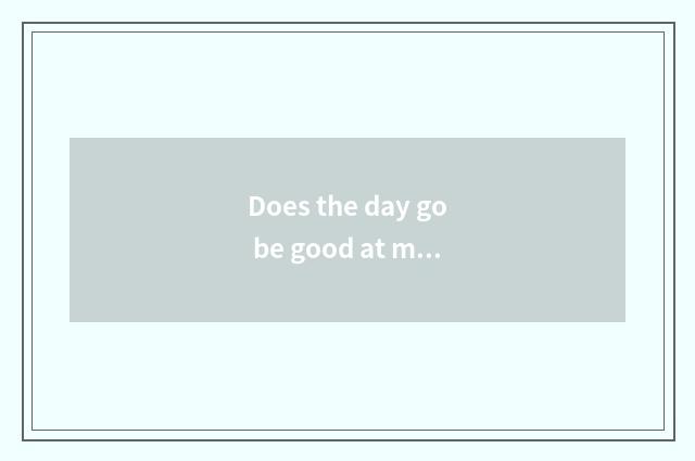 Does the day go be good at meaning of be good at what?