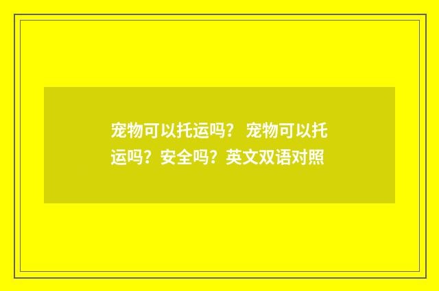宠物可以托运吗? 宠物可以托运吗?安全吗?英文双语对照