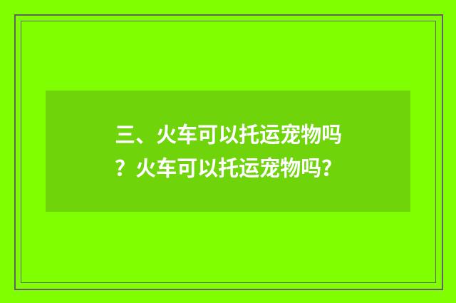三、火车可以托运宠物吗？火车可以托运宠物吗？