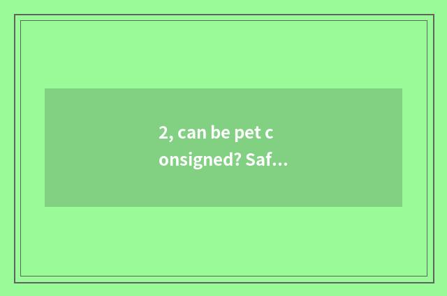 2, can be pet consigned? Safe?