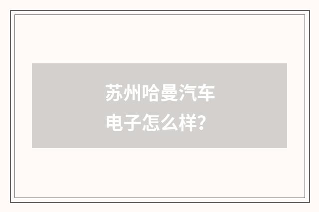 苏州哈曼汽车电子怎么样？