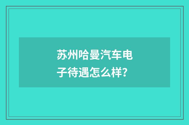 苏州哈曼汽车电子待遇怎么样？