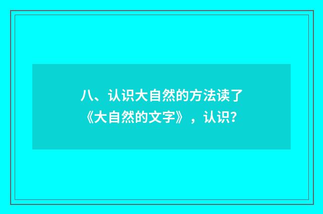 八、认识大自然的方法读了《大自然的文字》,认识?
