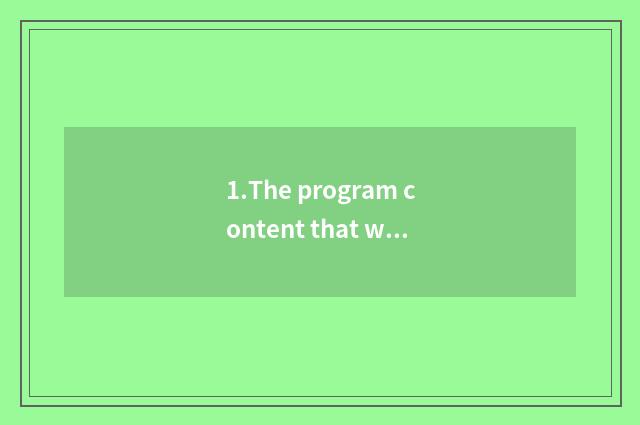 1.The program content that weaves meticulously